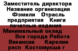 Заместитель директора › Название организации ­ Фэмили › Отрасль предприятия ­ Книги, печатные издания › Минимальный оклад ­ 18 000 - Все города Работа » Вакансии   . Карелия респ.,Костомукша г.